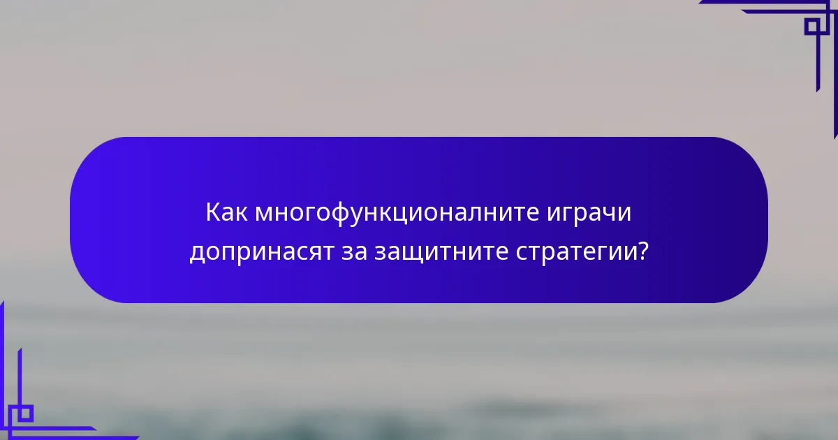 Как многофункционалните играчи допринасят за защитните стратегии?