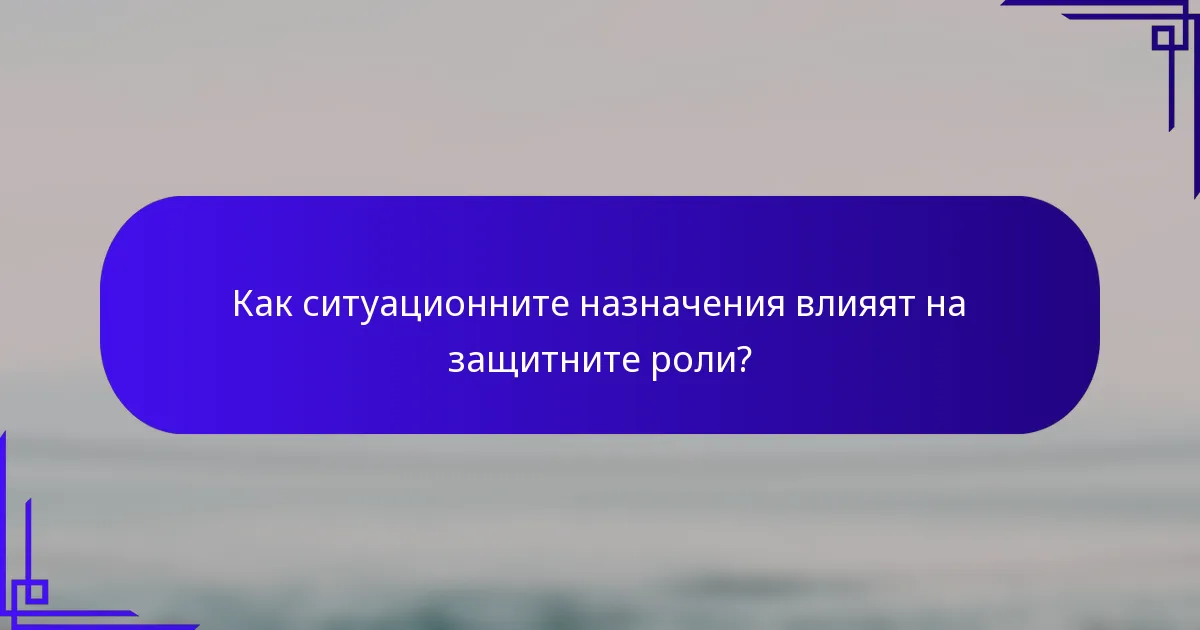 Как ситуационните назначения влияят на защитните роли?