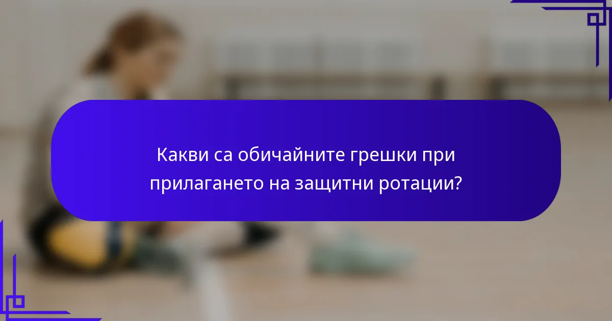 Какви са обичайните грешки при прилагането на защитни ротации?