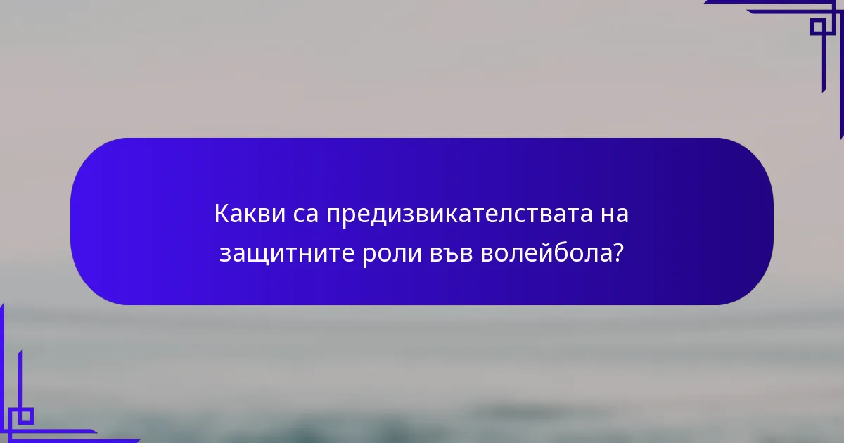 Какви са предизвикателствата на защитните роли във волейбола?