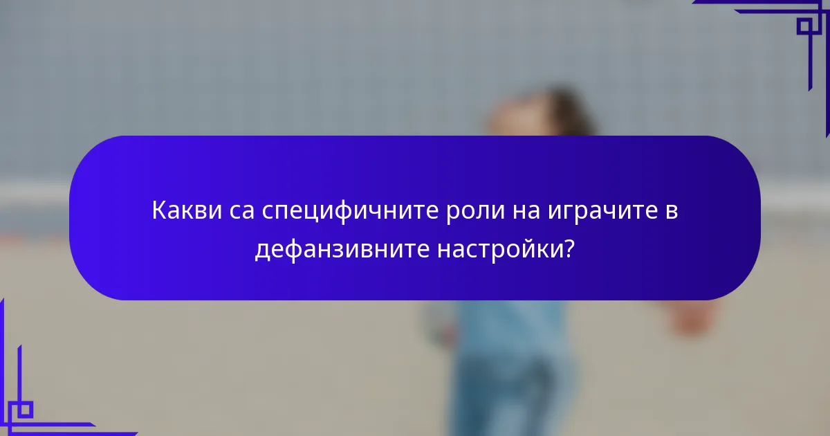 Какви са специфичните роли на играчите в дефанзивните настройки?