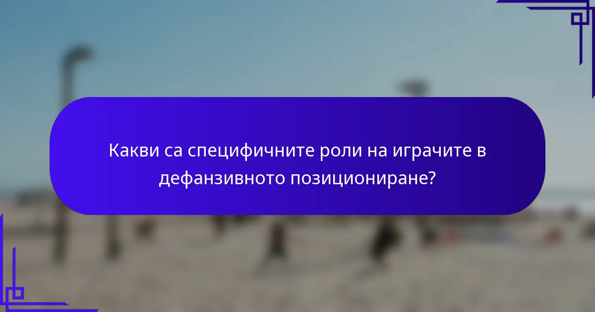 Какви са специфичните роли на играчите в дефанзивното позициониране?