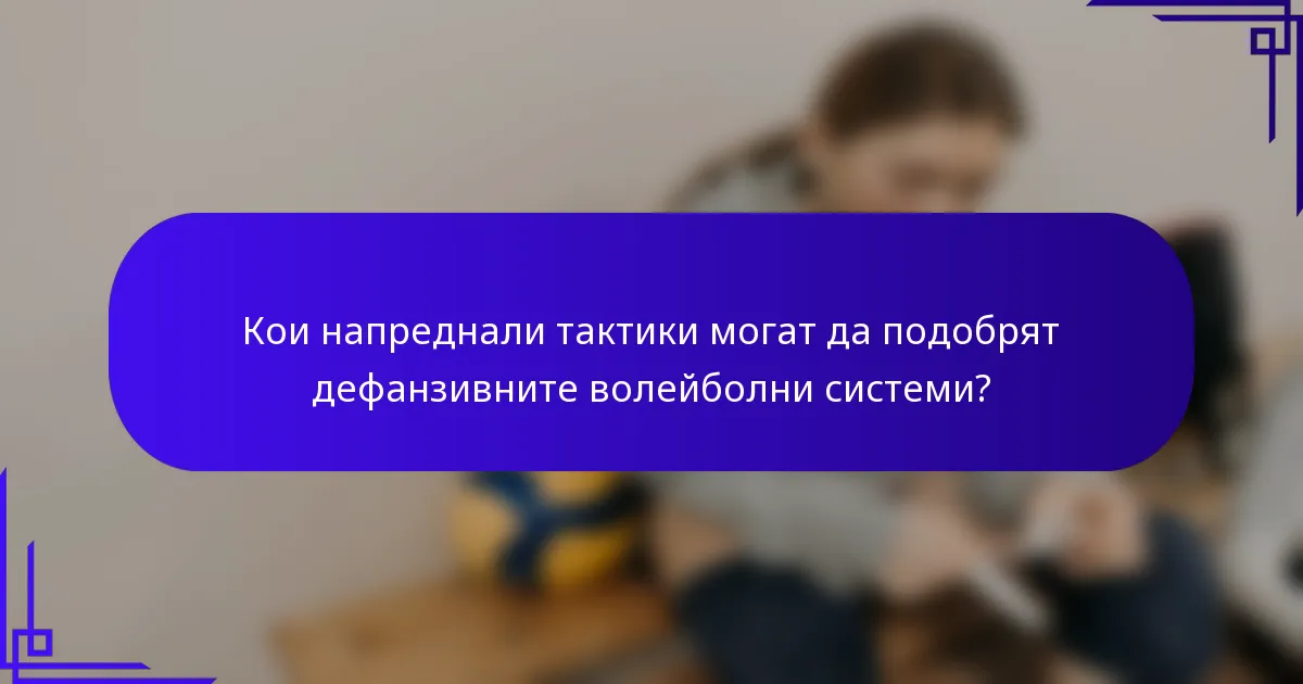 Кои напреднали тактики могат да подобрят дефанзивните волейболни системи?