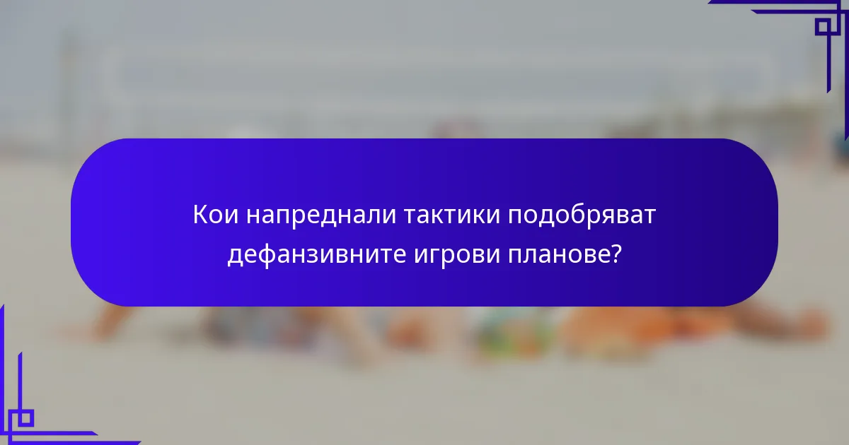 Кои напреднали тактики подобряват дефанзивните игрови планове?