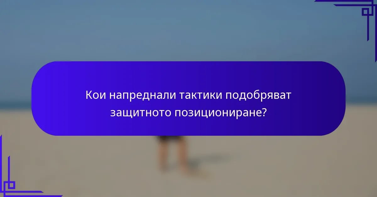 Кои напреднали тактики подобряват защитното позициониране?