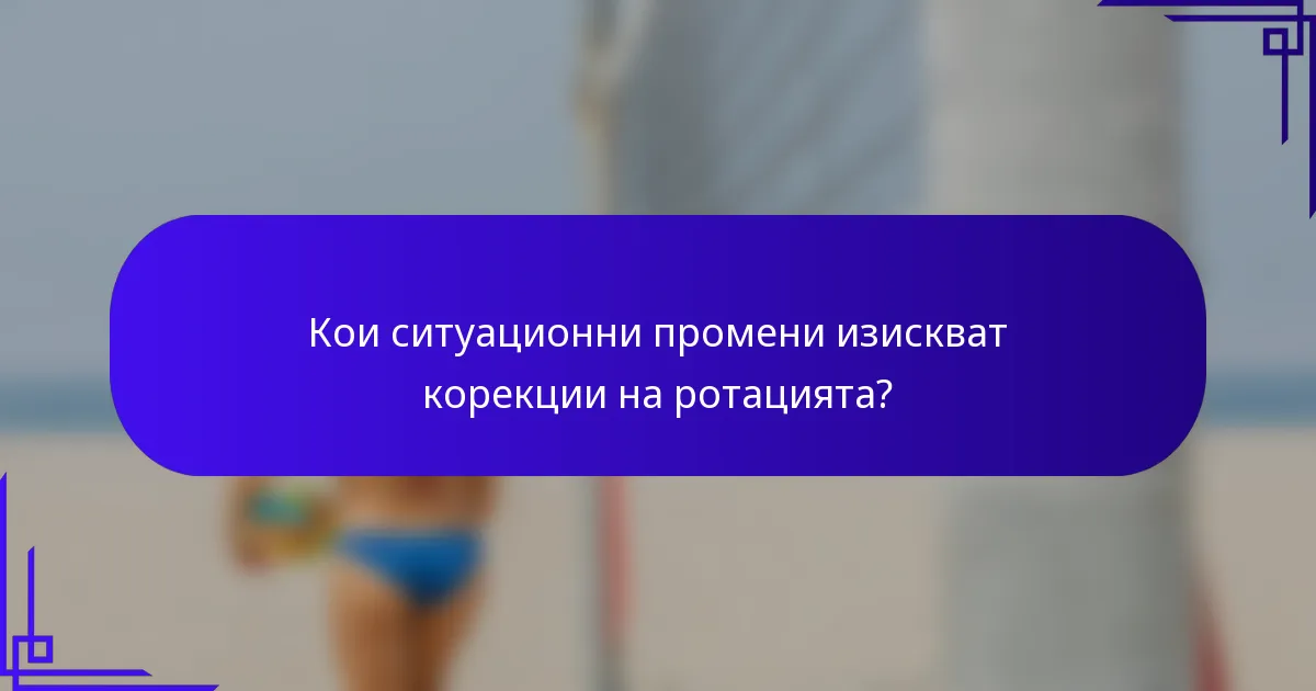 Кои ситуационни промени изискват корекции на ротацията?