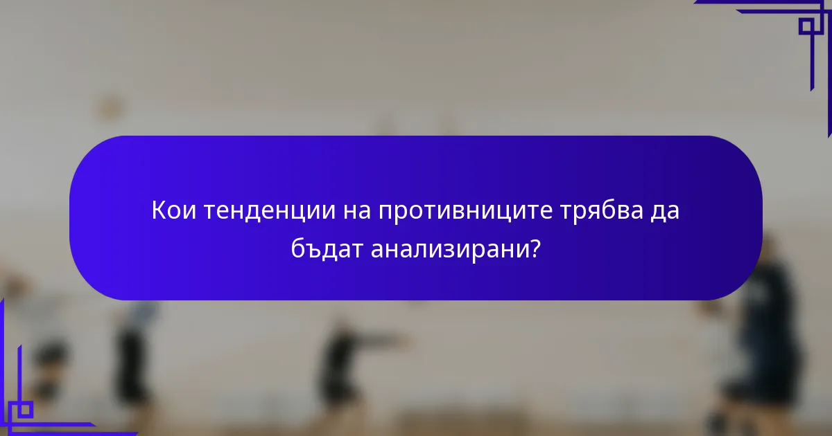 Кои тенденции на противниците трябва да бъдат анализирани?